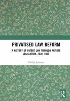 Privatised Law Reform: A History of Patent Law Through Private Legislation, 1620-1907 036759398X Book Cover