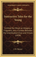 Instructive Tales for the Young: Entitled the Wood, an Allegory, a Fragment, and a Contest Between the Unembodied Vices and Virtues 1164826042 Book Cover