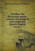 Caroline the illustrious queen-consort of George II and sometime Queen-Regent Volume 1 1341362450 Book Cover