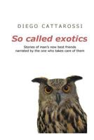 So Called Exotics: Stories of Man's New Best Friends Narrated by the One Who Takes Care of Them 153078798X Book Cover