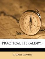 Practical Heraldry: Or, an Epitome of English Armory, Showing How and by Whom Arms May Be Borne or Acquired, How Pedigrees May Be Traced or Family Histories Ascertained 1417968028 Book Cover