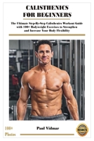 CALISTHENICS FOR BEGINNERS: The Ultimate Step-By-Step Calisthenics Workout Guide with 100+ Bodyweight Exercises to Strengthen and Increase Your Body Flexibility (With Photos Demonstrations) B08JDTP6RX Book Cover