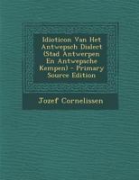 Idioticon Van Het Antwepsch Dialect (Stad Antwerpen En Antwepsche Kempen) - Primary Source Edition 101834294X Book Cover