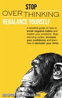 Stop Overthinking: Rebalance Yourself. A detailed guide on how to break negative habits and master your emotions. Stop worrying cycles, increase your confidence and learn how to declutter your mind. 1801093598 Book Cover