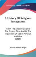 A History Of Religious Persecutions: From The Apostolic Age To The Present Time And Of The Inquisition Of Spain, Portugal And Goa 0548748616 Book Cover