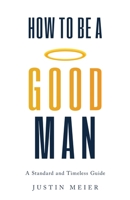 How to Be a Good Man: A Standard and Timeless Guide B0B6XL812D Book Cover