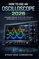 HOW TO USE AN OSCILLOSCOPE 2026: A Complete Beginner-to-Pro Guide to Mastering Oscilloscope Skills and Signal Measurement B0GNCL5ZY9 Book Cover
