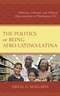 The Politics of Being Afro-Latino/Latina: Ethnicity, Colorism, and Political Representation in Washington, D.C. 1666908193 Book Cover
