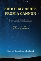 Shoot My Ashes from a Cannon : The Letters: Beyond Addiction 0578534037 Book Cover