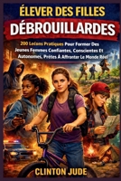 Élever Des Filles Débrouillardes: 200 Leçons Pratiques Pour Former Des Jeunes Femmes Confiantes, Conscientes Et Autonomes, Prêtes À Affronter Le Monde Réel (French Edition) B0GXDWK6TC Book Cover