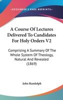 A Course Of Lectures Delivered To Candidates For Holy Orders V2: Comprising A Summary Of The Whole System Of Theology, Natural And Revealed 1165273896 Book Cover