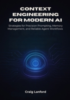Context Engineering for Modern AI: Strategies for Precision Prompting, Memory Management, and Reliable Agent Workflows B0G5N1JW5Q Book Cover