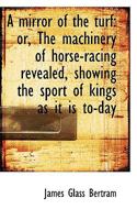 A mirror of the turf: or, The machinery of horse-racing revealed, showing the sport of kings as it i 1116498634 Book Cover