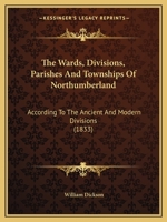 The Wards, Divisions, Parishes And Townships Of Northumberland: According To The Ancient And Modern Divisions 1167041755 Book Cover