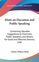 Hints On Elocution And Public Speaking: Containing Valuable Suggestions To Chairmen, Public Speakers, And Others, For Good And Effective Delivery 143687078X Book Cover