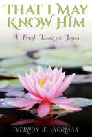 That I May Know Him: A Fresh Look at Jesus 1457547481 Book Cover