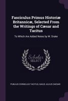 Fasciculus Primus Histori Britannic, Selected from the Writings of Csar and Tacitus: To Which Are Added Notes by W. Drake 1377375196 Book Cover