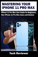 Mastering Your iPhone 11 Pro Max: iPhone 11 Pro Max User Guide for Beginners, New iPhone 11 Pro Max Users and Seniors 1694849554 Book Cover