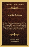 Familiar Science: Or The Practical Application Of The Principles Of Natural And Physical Science, To The Employments And Necessities Of Common Life 1163291498 Book Cover