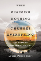 When Changing Nothing Changes Everything: The Power of Reframing Your Life 0830844791 Book Cover
