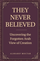 THEY NEVER BELIEVED: Uncovering the Forgotten Arab View of Creation B0FHBJNF4F Book Cover