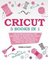 Cricut: The Ultimate Manual for Beginners to Master The Cricut Maker and Explore Air 2. Discover all the Projects Ideas You Can Create and How to Start a Profitable Cricut Business 1801825602 Book Cover