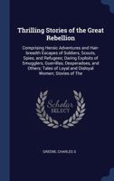 Thrilling Stories of the Great Rebellion: Comprising Heroic Adventures and Hair-Breadth Escapes of Soldiers, Scouts, Spies, and Refugees; Daring Exploits of Smugglers, Guerrillas, Desperadoes, and Oth 1141996952 Book Cover