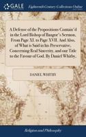 A Defense of the Propositions Contain'd in the Lord Bishop of Bangor's Sermon, From Page XI. to Page XVII. And Also, of What is Said in his ... Title to the Favour of God. By Daniel Whitby, 1170152031 Book Cover