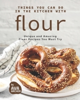 Things You Can Do in The Kitchen with Flour: Unique and Amazing Flour Recipes You Must Try B096CKLPQK Book Cover