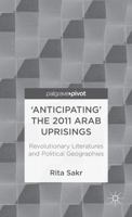 'Anticipating' the 2011 Arab Uprisings: Revolutionary Literatures and Political Geographies 1137294728 Book Cover