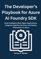 The Developer’s Playbook for Azure AI Foundry SDK: Build Intelligent Multi-Agent Applications, Integrate Cognitive Services, and Deploy AI Solutions on Azure B0FRN7QV2V Book Cover