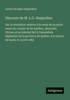 Discours de M. L.G. Desjardins: Sur la résolution relative à la vente de la partie ouest du chemin de fer Québec, Montréal, Ottawa et occidental fait ... de lundi, le 3 avril 1882 (French Edition) 3563216398 Book Cover