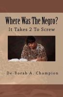 Where Was The Negro?: It takes 2 to Screw 1461087333 Book Cover