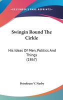 Swingin Round The Cirkle: His Ideas Of Men, Politics And Things 150559085X Book Cover