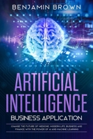 Artificial Intelligence Business Application: Change the Future of Medicine, Modern Life, Business and Finance with the Power of AI and Machine Learning 170000400X Book Cover