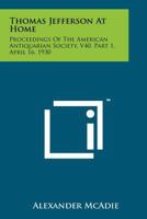 Thomas Jefferson at Home: Proceedings of the American Antiquarian Society, V40, Part 1, April 16, 1930 1258136546 Book Cover