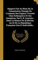 Rapport Fait Au Nom De La Commission Charg�e De L'examen Des Papiers Trouv�s Chez Robespierre Et Ses Complices, Par E. B. Courtois... Dans La S�ance Du 16 Niv�se, An Iii De La R�publique Fran�aise Une 127845327X Book Cover