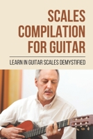 Scales Compilation For Guitar: Learn In Guitar Scales Demystified: Guitar Scales For Beginners B096TTDLY2 Book Cover