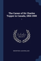 The Career of Sir Charles Tupper in Canada, 1864-1900: 1 1376959097 Book Cover