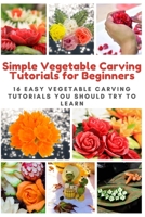 Simple Vegetable Carving Tutorials for Beginners: 16 Easy Vegetable Carving Tutorials You Should Try to Learn B08QBS1SRX Book Cover