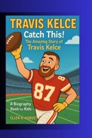 TRAVIS KELCE: Catch this: the amazing story of Travis Kelce. A biography book for kids B0F6MZJ4JS Book Cover