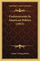 Undercurrents in American Politics; Comprising the Ford Lectures, Delivered at Oxford University, and the Barbour-Page Lectures, Delivered at the University of Virginia in the Spring of 1914 1286183960 Book Cover