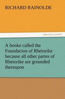 A Booke Called the Foundacion of Rhetorike Because All Other Partes of Rhetorike Are Grounded Thereupon, Euery Parte Sette Forthe in an Oracion Vpon 3847219014 Book Cover