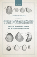 Seeking Natural Knowledge in Later 17th Century England: Robert Plot, the Ashmolean Museum, and the Oxford Philosophical Society 0198950330 Book Cover