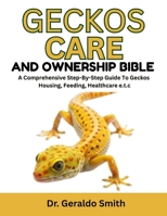 GECKOS CARE AND OWNERSHIP BIBLE: A Comprehensive Step-By-Step Guide To Geckos Housing, Feeding, Healthcare E.T.C B0F7431WTH Book Cover