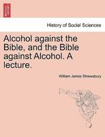 Alcohol against the Bible, and the Bible against Alcohol. A Lecture 1240915535 Book Cover