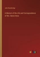A Memoir of the Life and Correspondence of Rev. Baron Stow 3368141961 Book Cover