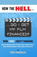 HOW the HELL... Do I Get My Film Financed? : Book Three: EQUITY FINANCING : What Filmmakers Need to Know about Raising Equity & What Investors Need to Know about Investing It! 1952495040 Book Cover