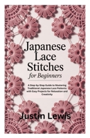 JAPANESE LACE STITCHES FOR BEGINNERS: A Step-by-Step Guide to Mastering Traditional Japanese Lace Patterns with Easy Projects for Relaxation and Creativity B0FTZWVHKN Book Cover