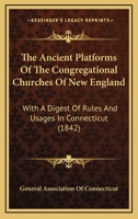 The Ancient Platforms Of The Congregational Churches Of New England: With A Digest Of Rules And Usages In Connecticut 1165118343 Book Cover